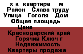 3-х к. квартира 60 м2 › Район ­ Слава труду › Улица ­ Гоголя › Дом ­ 44 › Общая площадь ­ 60 › Цена ­ 3 500 000 - Краснодарский край, Горячий Ключ г. Недвижимость » Квартиры продажа   